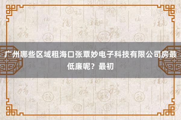 广州哪些区域租海口张覃妙电子科技有限公司房最低廉呢?最初