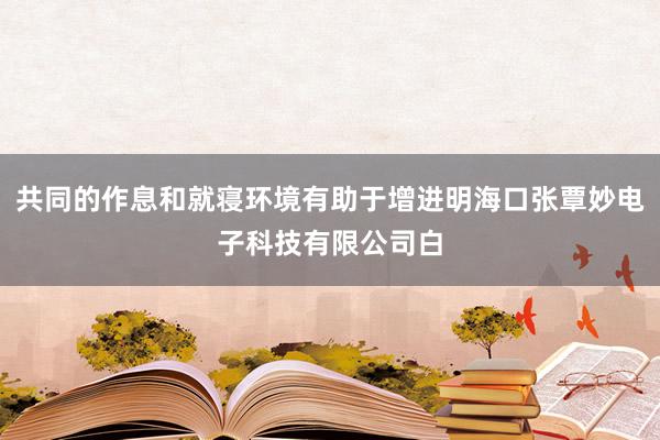 共同的作息和就寝环境有助于增进明海口张覃妙电子科技有限公司白