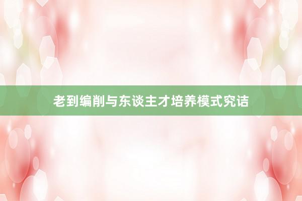 老到编削与东谈主才培养模式究诘