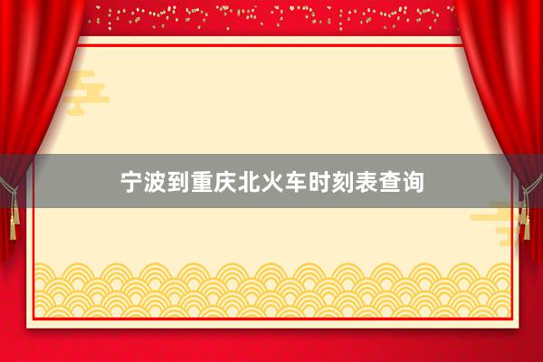 宁波到重庆北火车时刻表查询