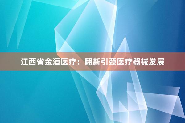 江西省金洹医疗：翻新引颈医疗器械发展